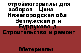 стройматериалы для заборов › Цена ­ 320 - Нижегородская обл., Ветлужский р-н, Бурдуково д. Строительство и ремонт » Материалы   